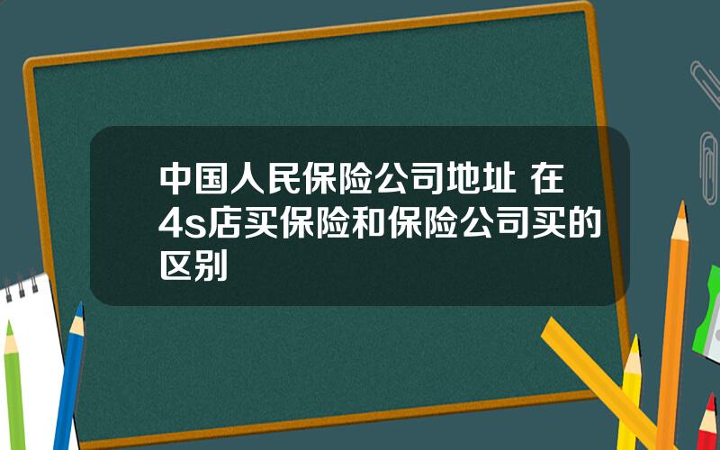 中国人民保险公司地址 在4s店买保险和保险公司买的区别